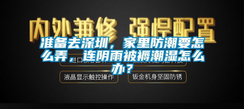 準(zhǔn)備去深圳，家里防潮要怎么弄，連陰雨被褥潮濕怎么辦？