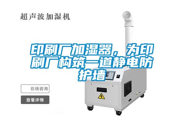 印刷廠加濕器，為印刷廠構(gòu)筑一道靜電防護(hù)墻