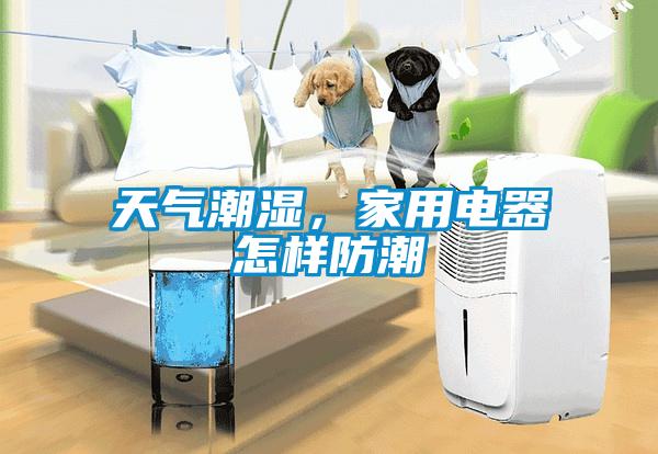 天氣潮濕，家用電器怎樣防潮