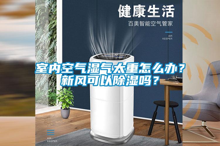 室內空氣濕氣太重怎么辦？新風可以除濕嗎？