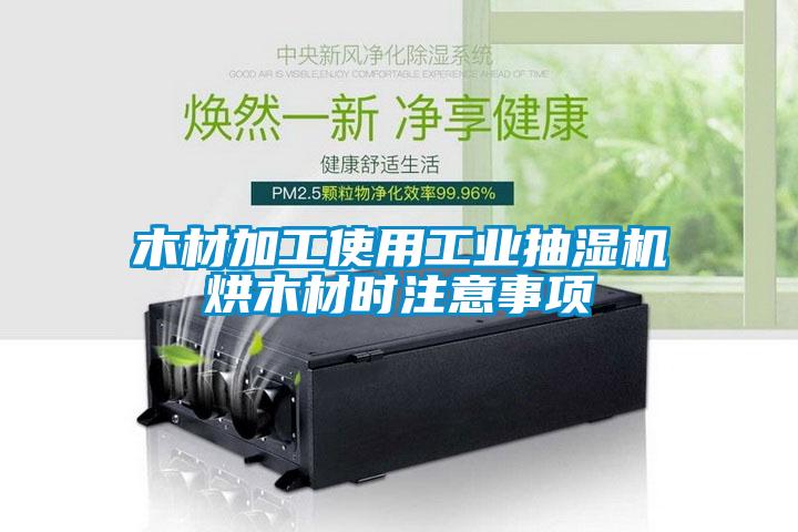 木材加工使用工業(yè)抽濕機(jī)烘木材時(shí)注意事項(xiàng)