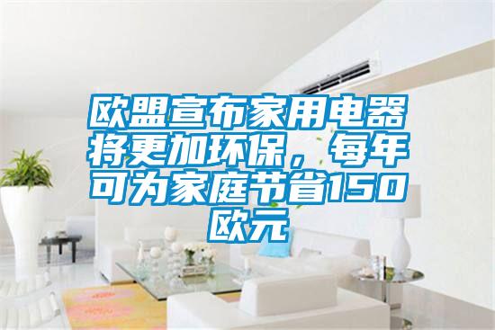 歐盟宣布家用電器將更加環(huán)保，每年可為家庭節(jié)省150歐元