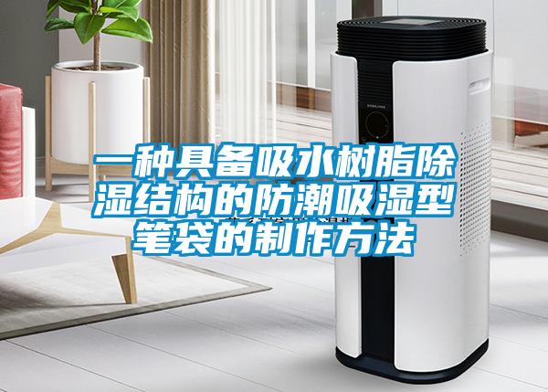 一種具備吸水樹脂除濕結(jié)構(gòu)的防潮吸濕型筆袋的制作方法