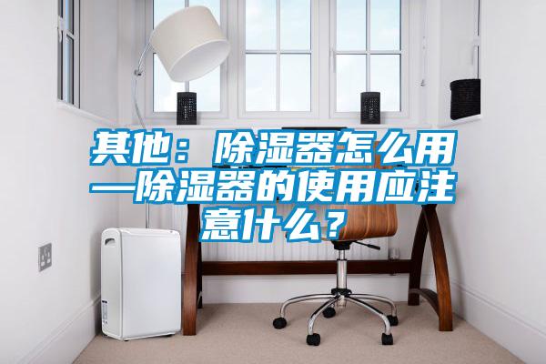 其他：除濕器怎么用—除濕器的使用應注意什么？