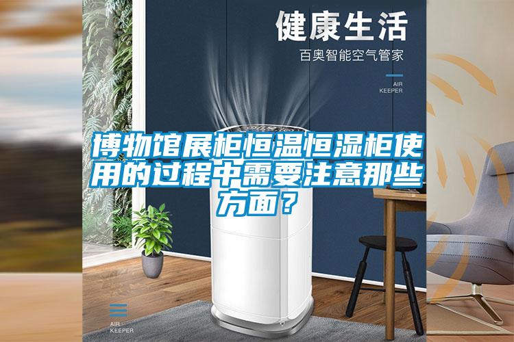 博物館展柜恒溫恒濕柜使用的過程中需要注意那些方面？