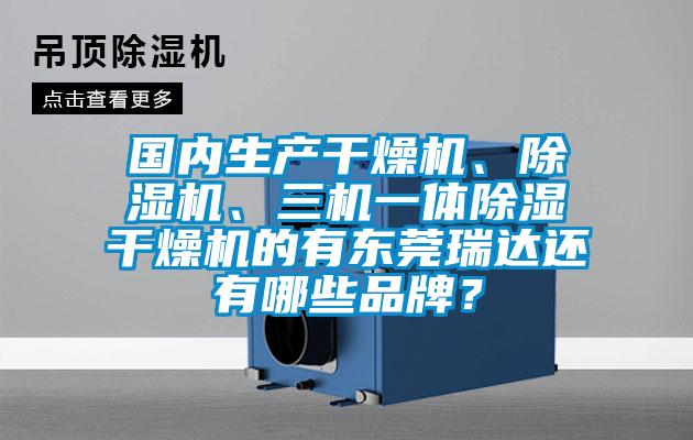 國內生產干燥機、除濕機、三機一體除濕干燥機的有東莞瑞達還有哪些品牌？