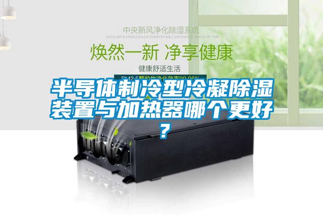 半導(dǎo)體制冷型冷凝除濕裝置與加熱器哪個(gè)更好？