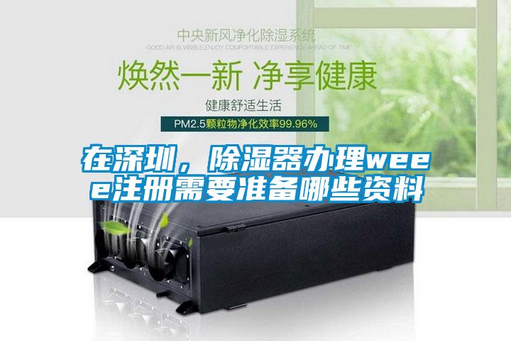 在深圳，除濕器辦理weee注冊需要準(zhǔn)備哪些資料