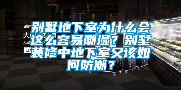 別墅地下室為什么會這么容易潮濕？別墅裝修中地下室又該如何防潮？