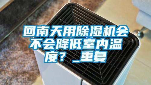 回南天用除濕機會不會降低室內(nèi)溫度？_重復(fù)