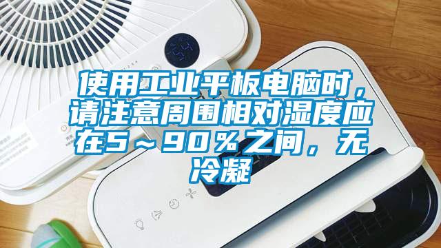 使用工業(yè)平板電腦時，請注意周圍相對濕度應在5～90％之間，無冷凝