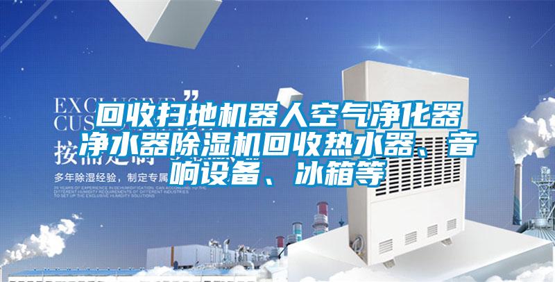 回收掃地機器人空氣凈化器凈水器除濕機回收熱水器、音響設備、冰箱等