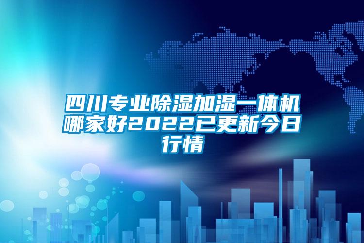 四川專業(yè)除濕加濕一體機哪家好2022已更新今日行情