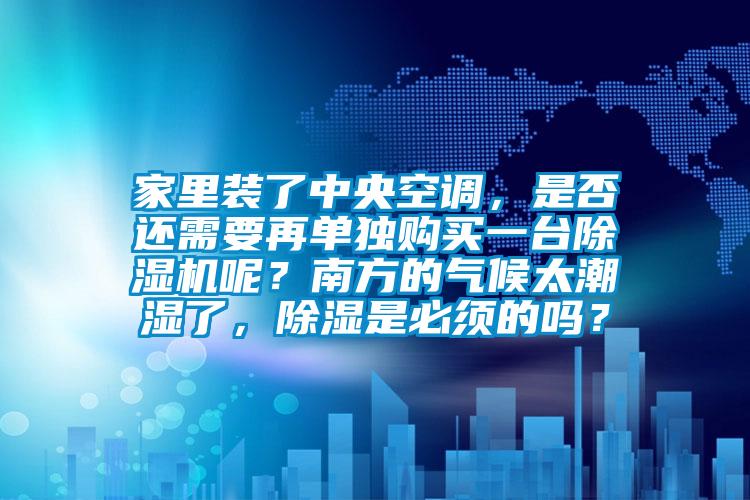 家里裝了中央空調(diào)，是否還需要再單獨購買一臺除濕機呢？南方的氣候太潮濕了，除濕是必須的嗎？