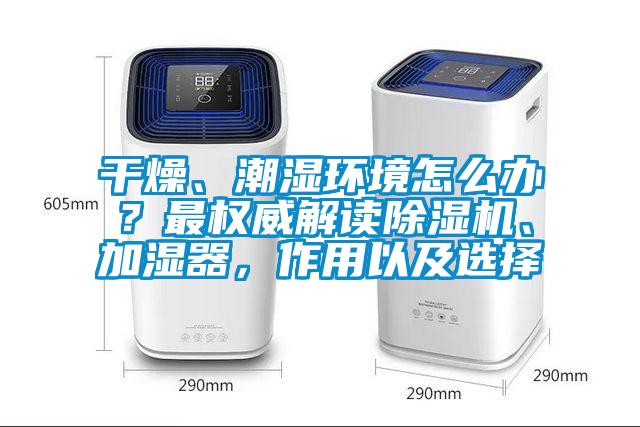 干燥、潮濕環(huán)境怎么辦？最權威解讀除濕機、加濕器，作用以及選擇