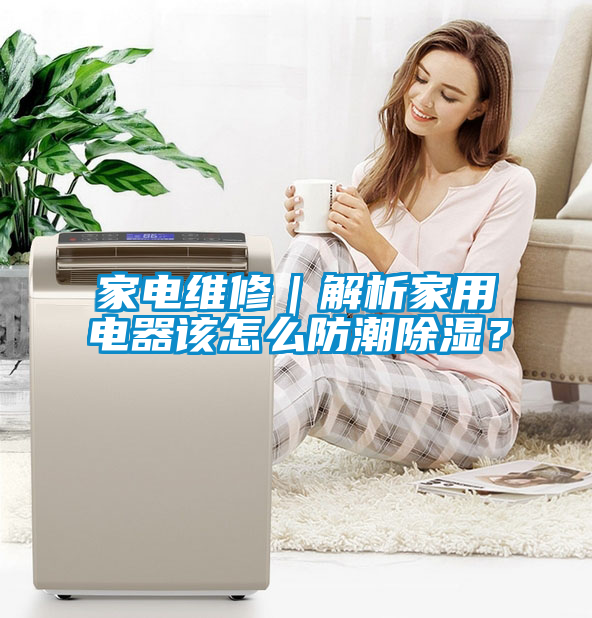 家電維修｜解析家用電器該怎么防潮除濕？