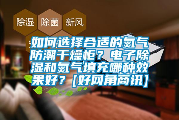 如何選擇合適的氮氣防潮干燥柜？電子除濕和氮氣填充哪種效果好？[好網(wǎng)角商訊]