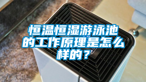 恒溫恒濕游泳池的工作原理是怎么樣的？