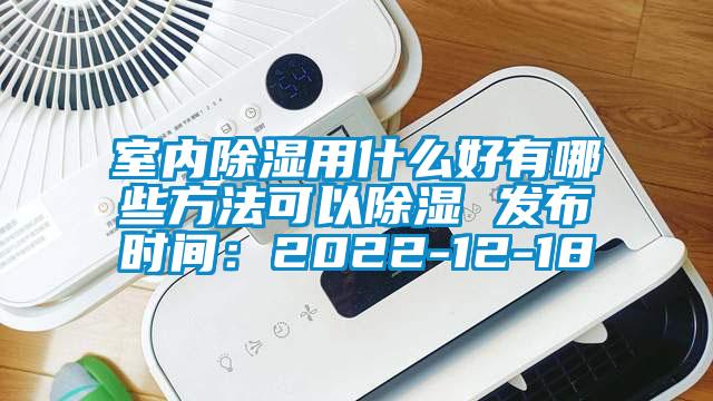 室內除濕用什么好有哪些方法可以除濕 發(fā)布時間：2022-12-18