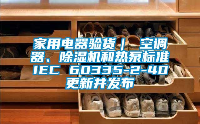 家用電器驗貨｜ 空調器、除濕機和熱泵標準IEC 60335-2-40更新并發(fā)布