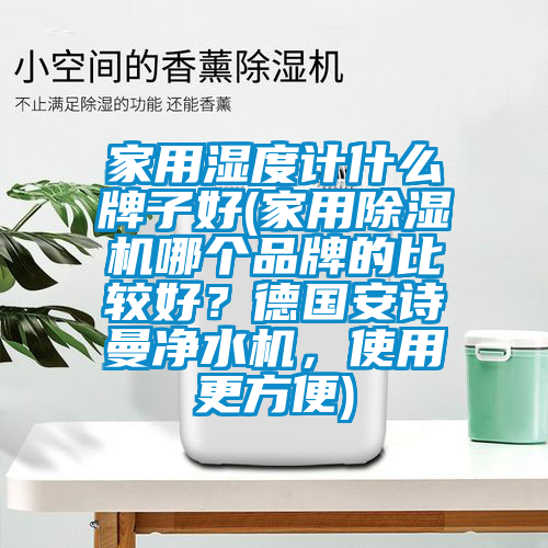 家用濕度計(jì)什么牌子好(家用除濕機(jī)哪個(gè)品牌的比較好？德國(guó)安詩(shī)曼凈水機(jī)，使用更方便)