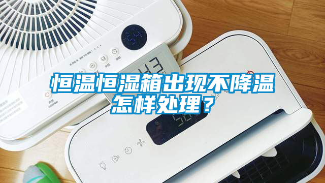 恒溫恒濕箱出現(xiàn)不降溫怎樣處理？