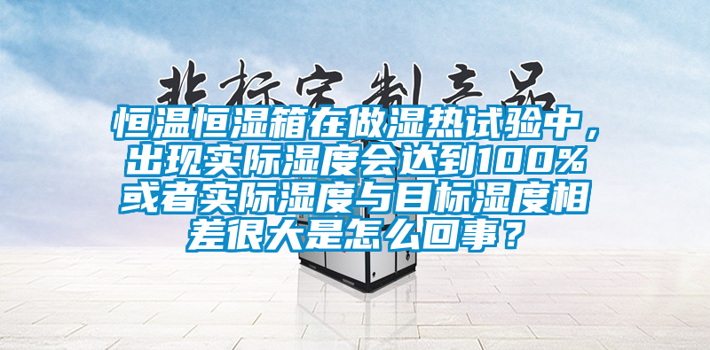 恒溫恒濕箱在做濕熱試驗中，出現(xiàn)實際濕度會達到100%或者實際濕度與目標濕度相差很大是怎么回事？