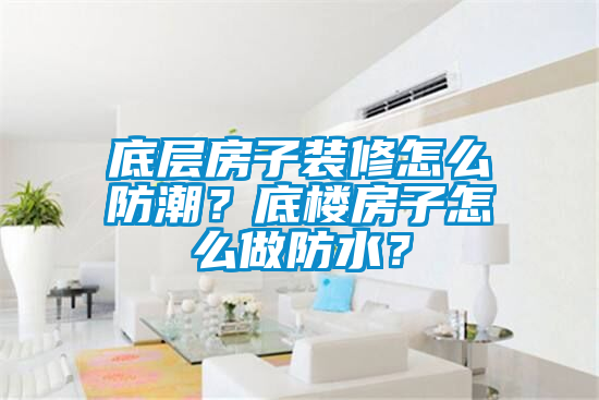 底層房子裝修怎么防潮？底樓房子怎么做防水？