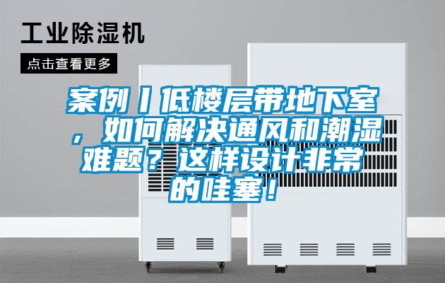 案例丨低樓層帶地下室，如何解決通風和潮濕難題？這樣設計非常的哇塞！