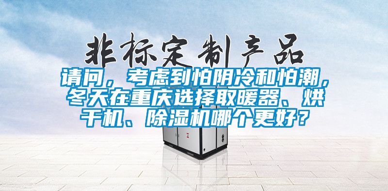 請(qǐng)問(wèn)，考慮到怕陰冷和怕潮，冬天在重慶選擇取暖器、烘干機(jī)、除濕機(jī)哪個(gè)更好？