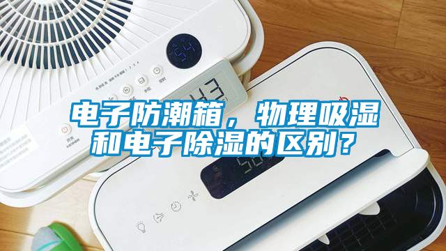 電子防潮箱，物理吸濕和電子除濕的區(qū)別？