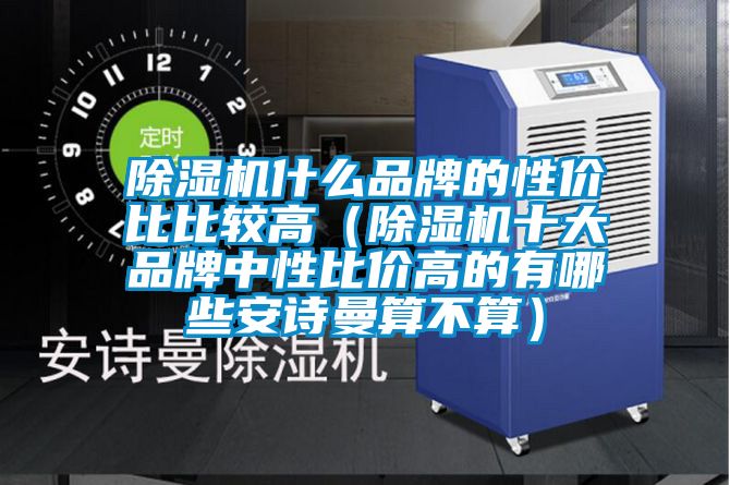 除濕機(jī)什么品牌的性價(jià)比比較高（除濕機(jī)十大品牌中性比價(jià)高的有哪些安詩曼算不算）