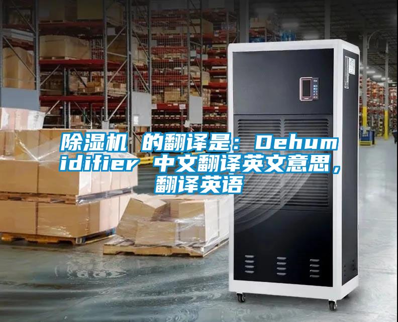 除濕機(jī) 的翻譯是：Dehumidifier 中文翻譯英文意思，翻譯英語