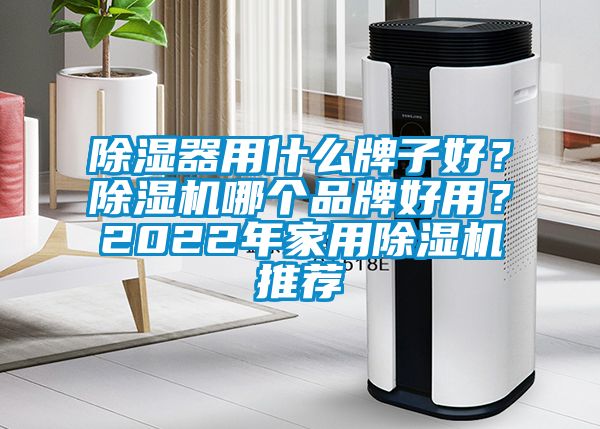 除濕器用什么牌子好？除濕機(jī)哪個(gè)品牌好用？2022年家用除濕機(jī)推薦