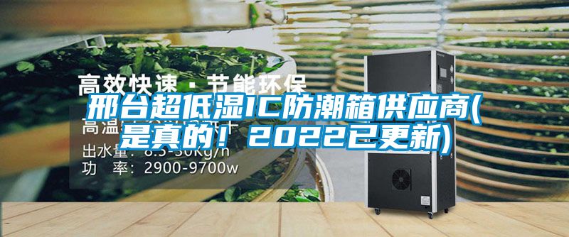 邢臺超低濕IC防潮箱供應(yīng)商(是真的！2022已更新)