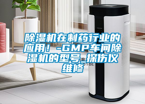 除濕機(jī)在制藥行業(yè)的應(yīng)用！-GMP車間除濕機(jī)的型號_探傷儀維修