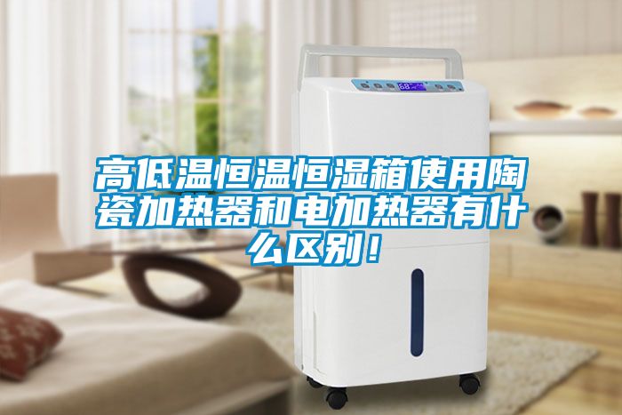 高低溫恒溫恒濕箱使用陶瓷加熱器和電加熱器有什么區(qū)別！